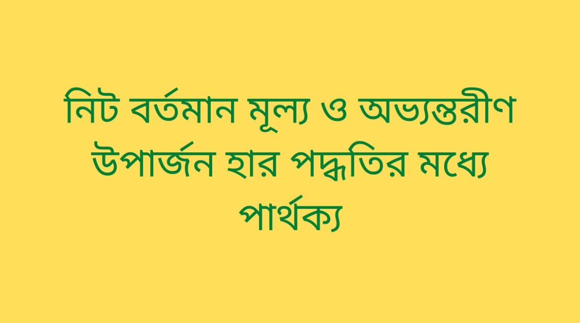 নিট বর্তমান মূল্য ও অভ্যন্তরীণ উপার্জন হার পদ্ধতির মধ্যে পার্থক্য