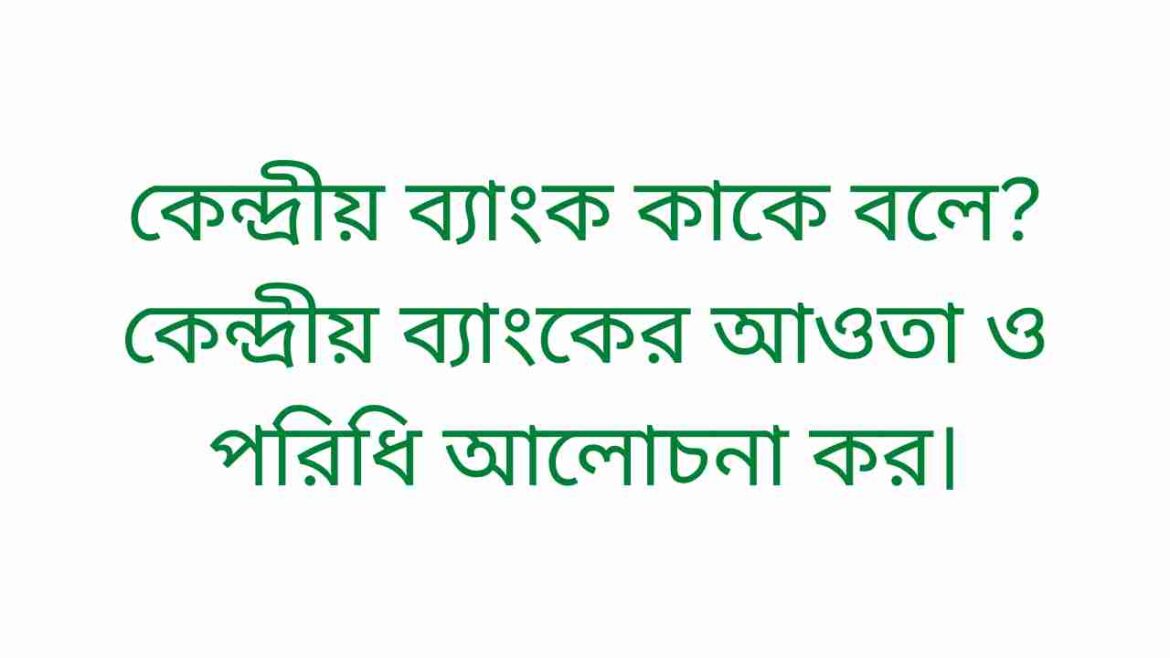 কেন্দ্রীয় ব্যাংক কাকে বলে কেন্দ্রীয় ব্যাংকের আওতা ও পরিধি আলোচনা কর। কেন্দ্রীয় ব্যাংক কাকে বলে