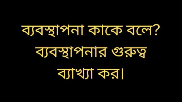 ব্যবস্থাপনা কাকে বলে ব্যবস্থাপনার গুরুত্ব ব্যাখ্যা কর। ব্যবস্থাপনা কাকে বলে