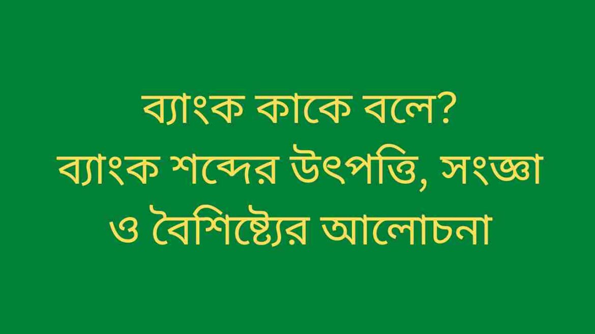 ব্যাংক কাকে বলে ব্যাংক শব্দের উৎপত্তি, সংজ্ঞা ও বৈশিষ্ট্যের আলোচনা ব্যাংক কাকে বলে ব্যাংক শব্দের উৎপত্তি